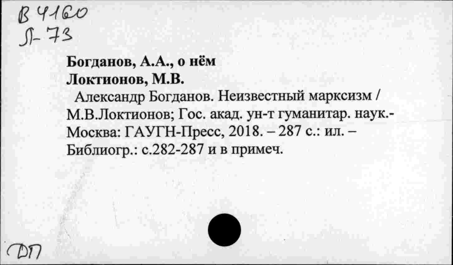 ﻿.Я-И
Богданов, А.А., о нём
Локтионов, М.В.
Александр Богданов. Неизвестный марксизм / М.В.Локтионов; Гос. акад, ун-т гуманитар, наук.-Москва: ГАУГН-Пресс, 2018. - 287 с.: ил. -Библиогр.: с.282-287 и в примеч.